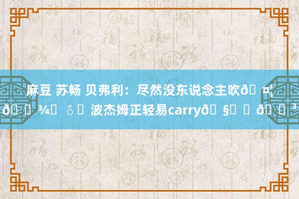 麻豆 苏畅 贝弗利：尽然没东说念主吹🤦🏾‍♂️波杰姆正轻易carry🧑‍🍳