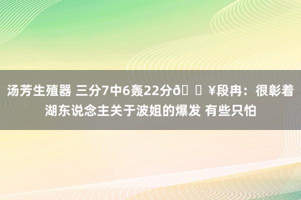 汤芳生殖器 三分7中6轰22分🔥段冉：很彰着湖东说念主关于波姐的爆发 有些只怕