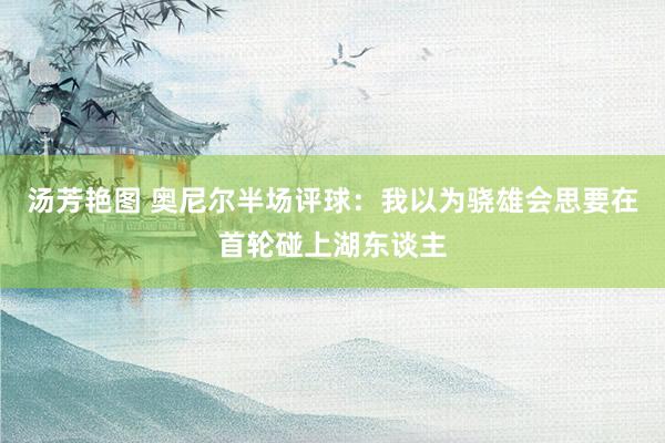 汤芳艳图 奥尼尔半场评球：我以为骁雄会思要在首轮碰上湖东谈主