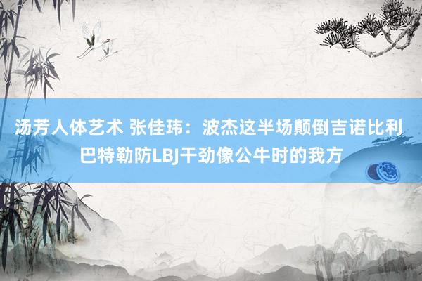 汤芳人体艺术 张佳玮：波杰这半场颠倒吉诺比利 巴特勒防LBJ干劲像公牛时的我方