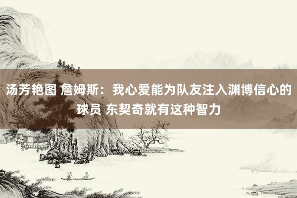 汤芳艳图 詹姆斯：我心爱能为队友注入渊博信心的球员 东契奇就有这种智力