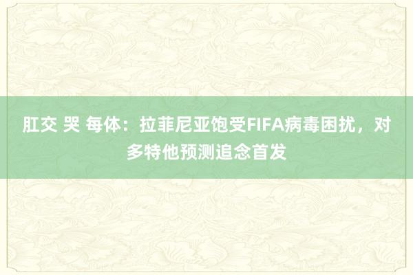 肛交 哭 每体：拉菲尼亚饱受FIFA病毒困扰，对多特他预测追念首发