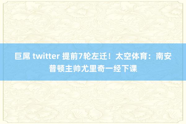 巨屌 twitter 提前7轮左迁！太空体育：南安普顿主帅尤里奇一经下课