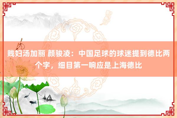 贱妇汤加丽 颜骏凌：中国足球的球迷提到德比两个字，细目第一响应是上海德比