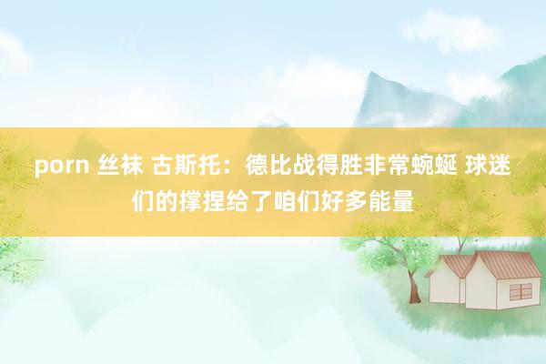porn 丝袜 古斯托：德比战得胜非常蜿蜒 球迷们的撑捏给了咱们好多能量