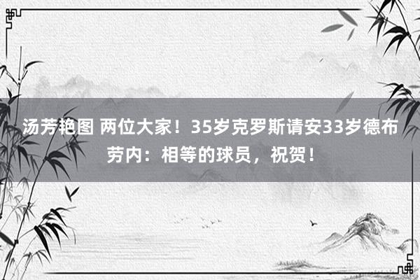 汤芳艳图 两位大家！35岁克罗斯请安33岁德布劳内：相等的球员，祝贺！