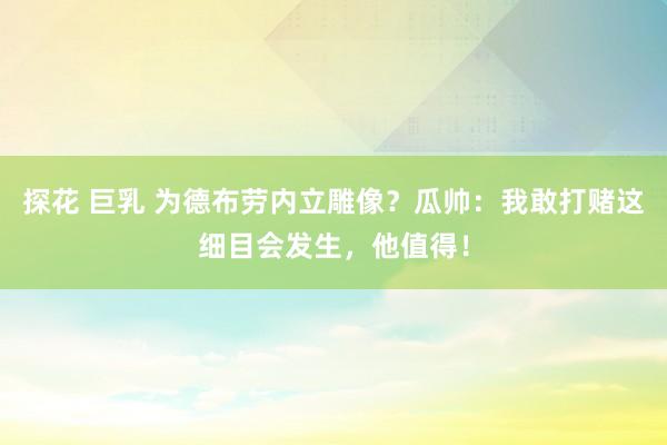 探花 巨乳 为德布劳内立雕像？瓜帅：我敢打赌这细目会发生，他值得！