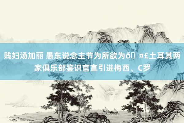 贱妇汤加丽 愚东说念主节为所欲为🤣土耳其两家俱乐部鉴识官宣引进梅西、C罗
