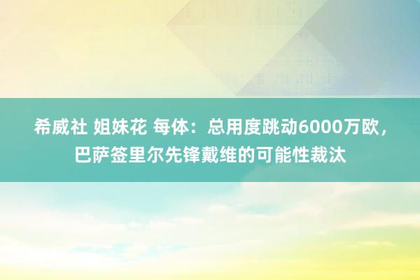 希威社 姐妹花 每体：总用度跳动6000万欧，巴萨签里尔先锋戴维的可能性裁汰