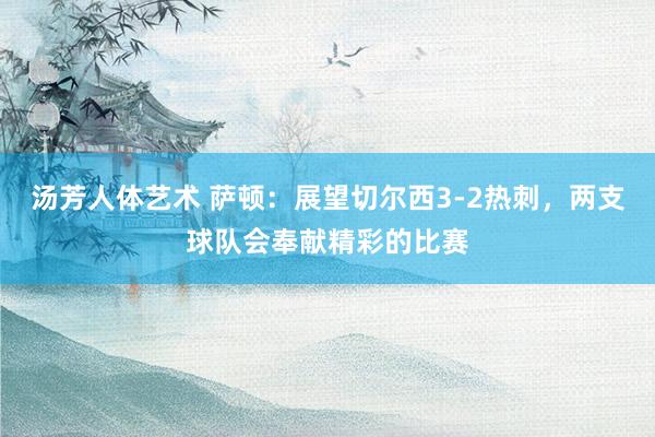 汤芳人体艺术 萨顿：展望切尔西3-2热刺，两支球队会奉献精彩的比赛